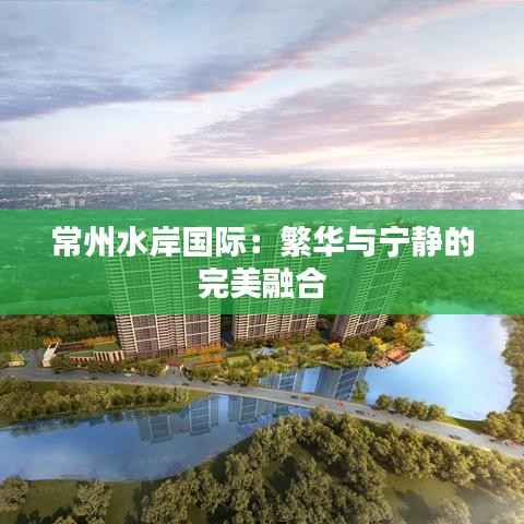 常州水岸国际:繁华与宁静的完美融合