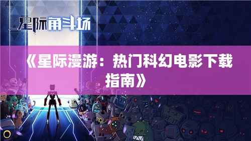 《星际漫游:热门科幻电影下载指南》