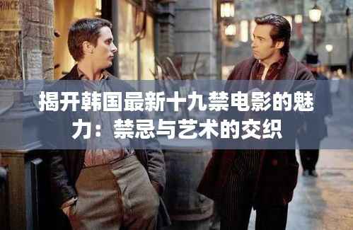 揭开韩国最新十九禁电影的魅力:禁忌与艺术的交织
