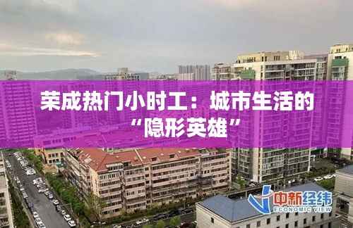 荣成热门小时工:城市生活的“隐形英雄”