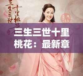 三生三世十里桃花:最新章节揭秘,桃花再绽新篇章
