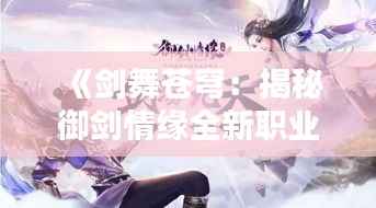 《剑舞苍穹:揭秘御剑情缘全新职业——星河御者》