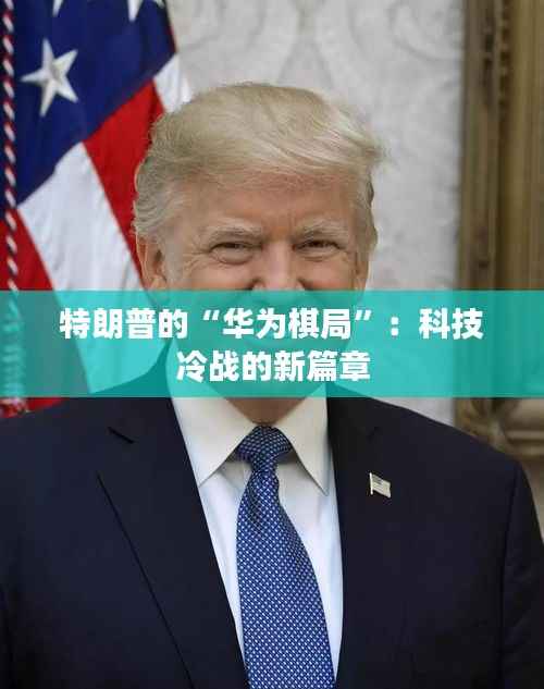 特朗普的“华为棋局”:科技冷战的新篇章