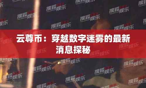 云尊币:穿越数字迷雾的最新消息探秘