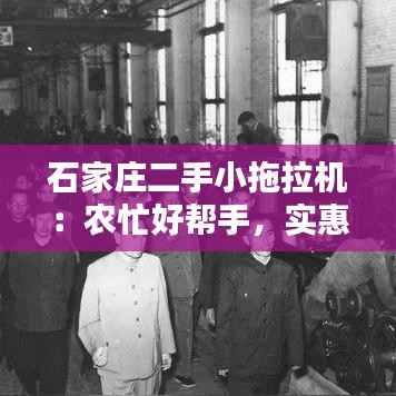 石家庄二手小拖拉机:农忙好帮手,实惠新选择