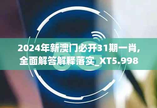 2024年新澳门必开31期一肖,全面解答解释落实_XT5.998