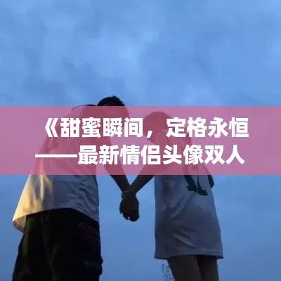 《甜蜜瞬间,定格永恒——最新情侣头像双人可爱风来袭!》