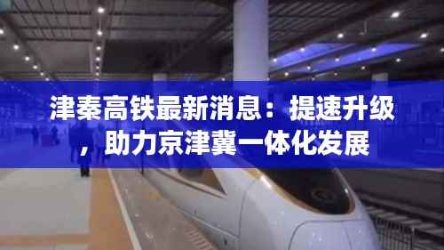津秦高铁最新消息:提速升级,助力京津冀一体化发展