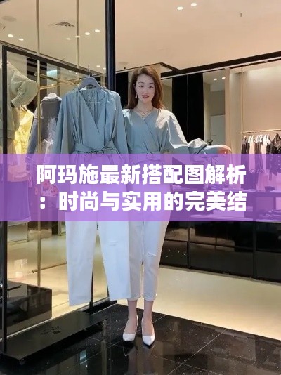 阿玛施最新搭配图解析:时尚与实用的完美结合