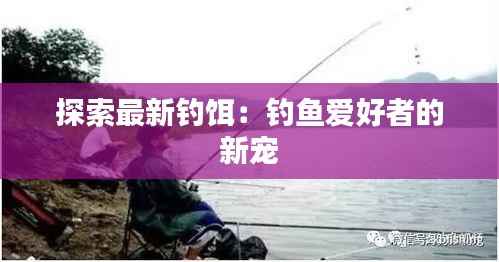 探索最新钓饵:钓鱼爱好者的新宠