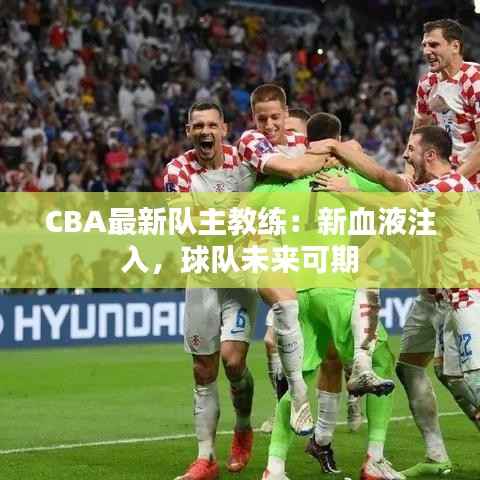 CBA最新队主教练:新血液注入,球队未来可期