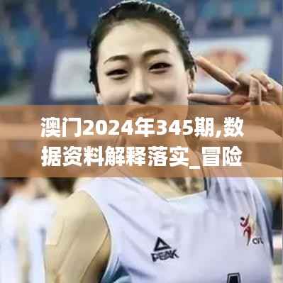 澳门2024年345期,数据资料解释落实_冒险版9.123