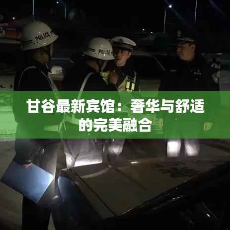 甘谷最新宾馆:奢华与舒适的完美融合