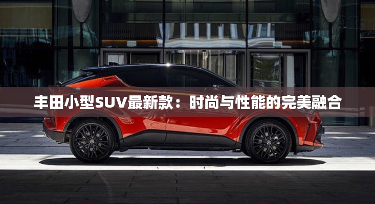 丰田小型SUV最新款:时尚与性能的完美融合