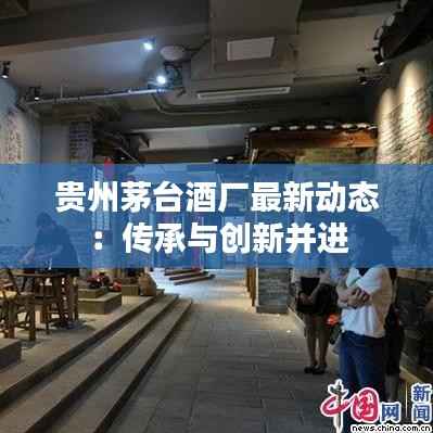 贵州茅台酒厂最新动态：传承与创新并进