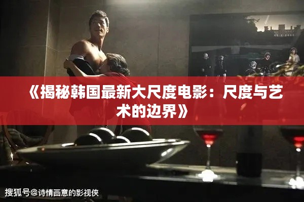 《揭秘韩国最新大尺度电影:尺度与艺术的边界》