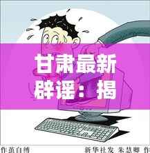 甘肃最新辟谣:揭秘网络谣言背后的真相