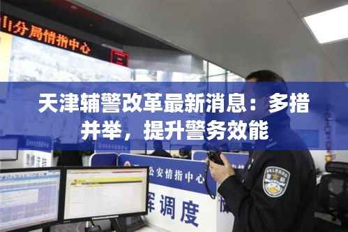 天津辅警改革最新消息:多措并举,提升警务效能