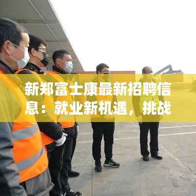 新郑富士康最新招聘信息:就业新机遇,挑战与机遇并存