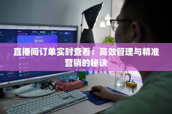 直播间订单实时查看:高效管理与精准营销的秘诀