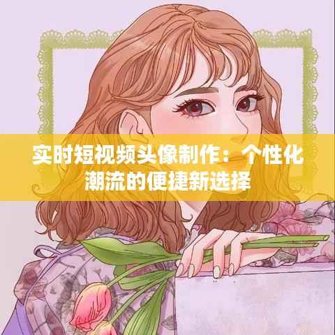 实时短视频头像制作:个性化潮流的便捷新选择