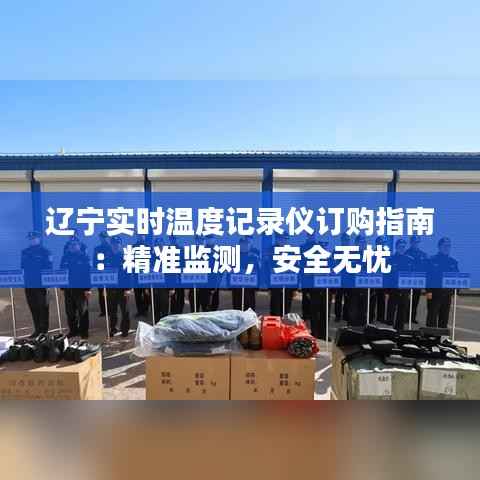 辽宁实时温度记录仪订购指南:精准监测,安全无忧