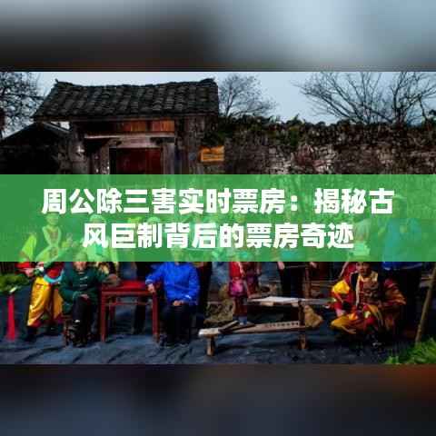 周公除三害实时票房:揭秘古风巨制背后的票房奇迹