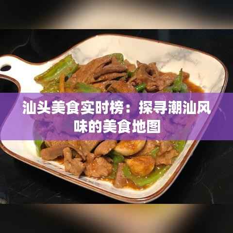汕头美食实时榜：探寻潮汕风味的美食地图