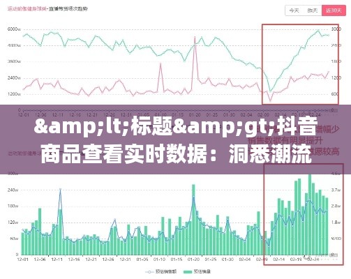 &lt;标题&gt;抖音商品查看实时数据：洞悉潮流趋势，助力精准营销&lt;/标题&gt;