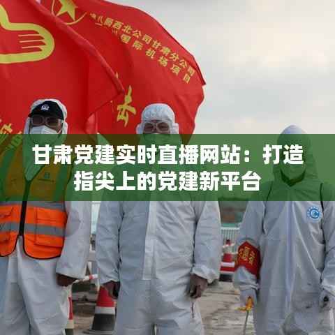 甘肃党建实时直播网站:打造指尖上的党建新平台