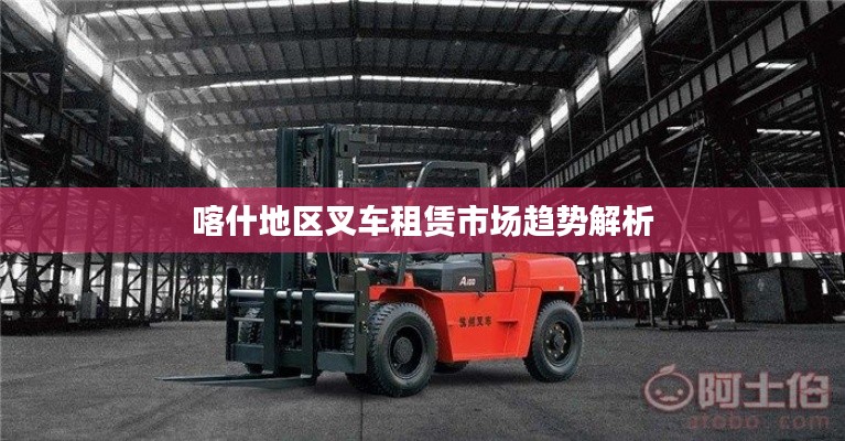 喀什地区叉车租赁市场趋势解析