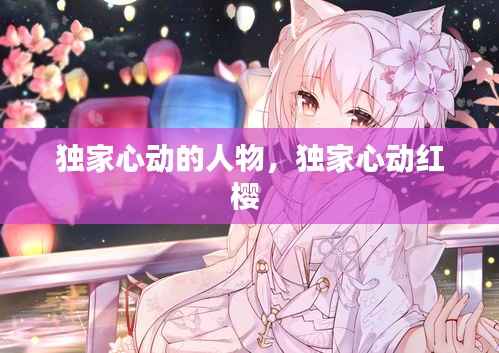 独家心动的人物，独家心动红樱 