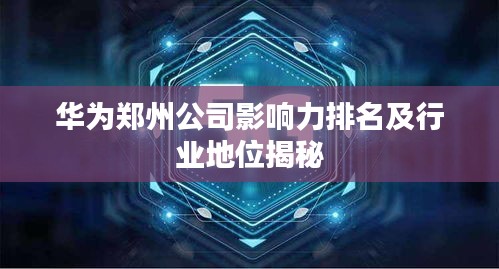 华为郑州公司影响力排名及行业地位揭秘