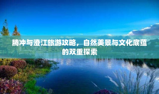 腾冲与澄江旅游攻略,自然美景与文化底蕴的双重探索