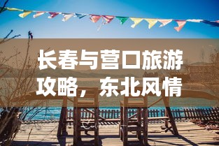 长春与营口旅游攻略,东北风情深度游