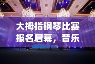大拇指钢琴比赛报名启幕,音乐梦想从这里扬帆起航!