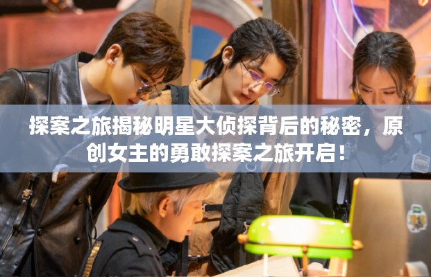探案之旅揭秘明星大侦探背后的秘密,原创女主的勇敢探案之旅开启!
