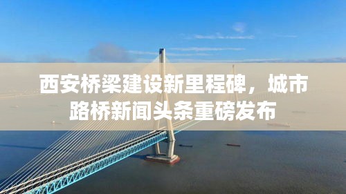 西安桥梁建设新里程碑,城市路桥新闻头条重磅发布
