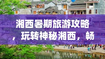 湘西暑期旅游攻略,玩转神秘湘西,畅游美景盛宴!